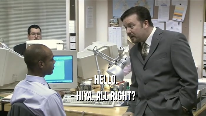 - HELLO. - HIYA. ALL RIGHT? 