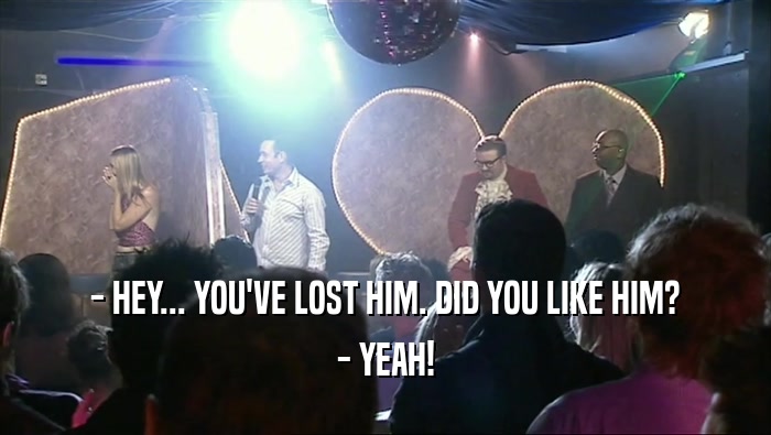 - HEY... YOU'VE LOST HIM. DID YOU LIKE HIM? - YEAH! 