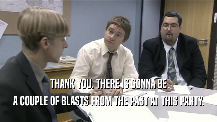 THANK YOU. THERE IS GONNA BE A COUPLE OF BLASTS FROM THE PAST AT THIS PARTY. 