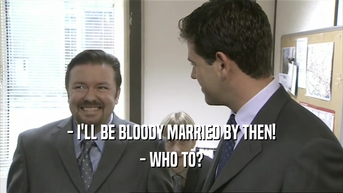 - I'LL BE BLOODY MARRIED BY THEN! - WHO TO? 