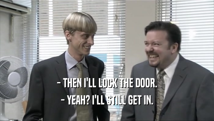 - THEN I'LL LOCK THE DOOR. - YEAH? I'LL STILL GET IN. 