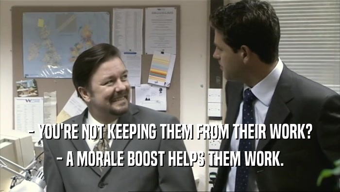 - YOU'RE NOT KEEPING THEM FROM THEIR WORK?
 - A MORALE BOOST HELPS THEM WORK.
 