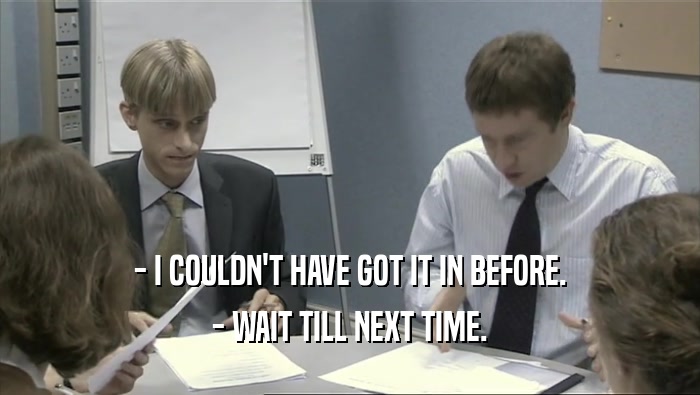- I COULDN'T HAVE GOT IT IN BEFORE. - WAIT TILL NEXT TIME. 