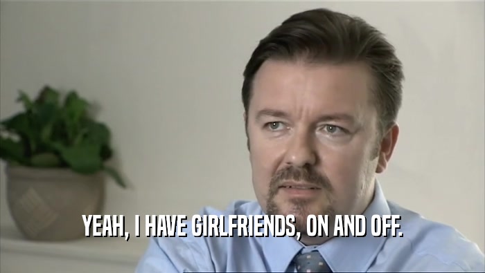 YEAH, I HAVE GIRLFRIENDS, ON AND OFF.  