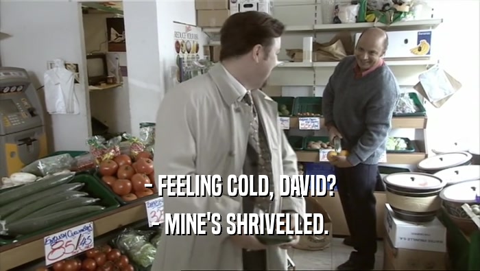 - FEELING COLD, DAVID?
 - MINE'S SHRIVELLED.
 