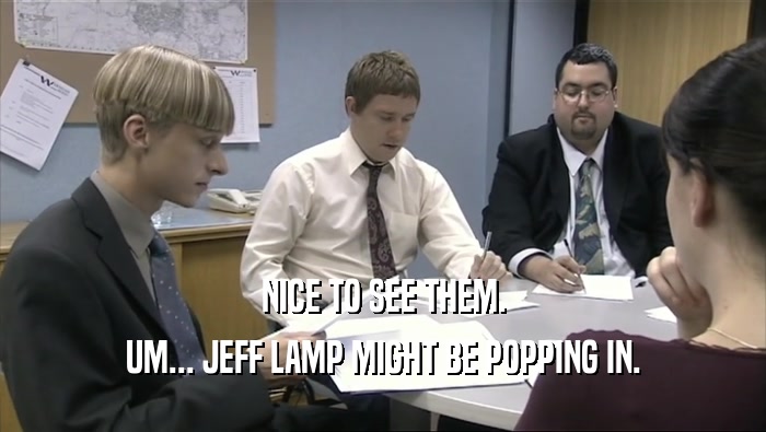 NICE TO SEE THEM. UM... JEFF LAMP MIGHT BE POPPING IN. 