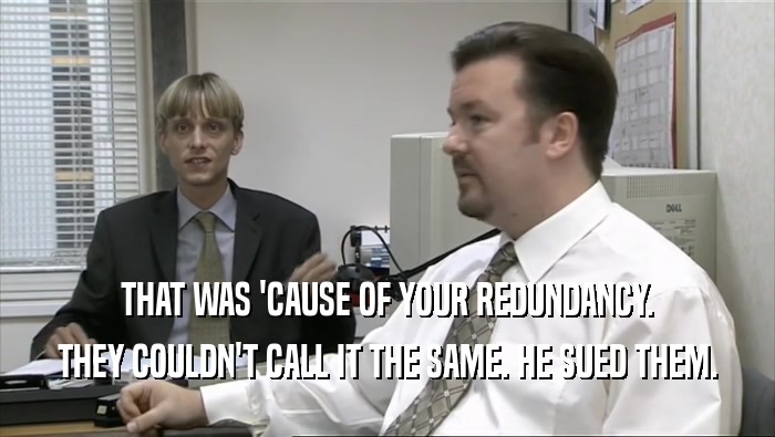 THAT WAS 'CAUSE OF YOUR REDUNDANCY. THEY COULDN'T CALL IT THE SAME. HE SUED THEM. 