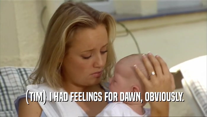 (TIM) I HAD FEELINGS FOR DAWN, OBVIOUSLY.  