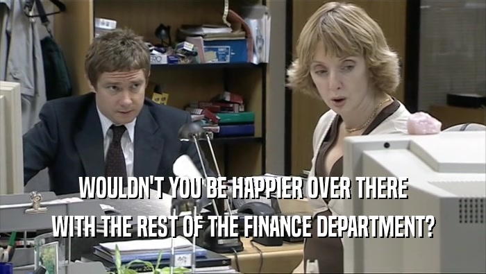 WOULDN'T YOU BE HAPPIER OVER THERE WITH THE REST OF THE FINANCE DEPARTMENT? 