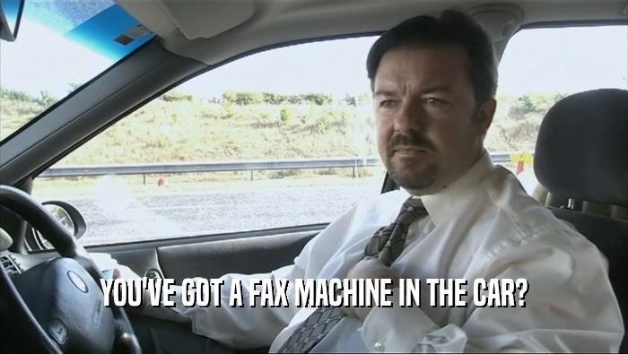 YOU'VE GOT A FAX MACHINE IN THE CAR?
  