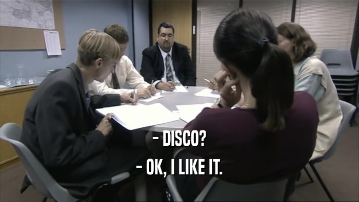 - DISCO?
 - OK, I LIKE IT.
 
