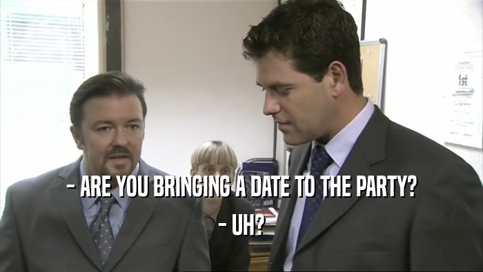 - ARE YOU BRINGING A DATE TO THE PARTY? - UH? 