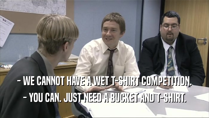 - WE CANNOT HAVE A WET T-SHIRT COMPETITION.
 - YOU CAN. JUST NEED A BUCKET AND T-SHIRT.
 