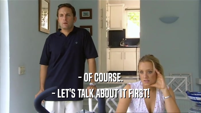 - OF COURSE. - LET'S TALK ABOUT IT FIRST! 