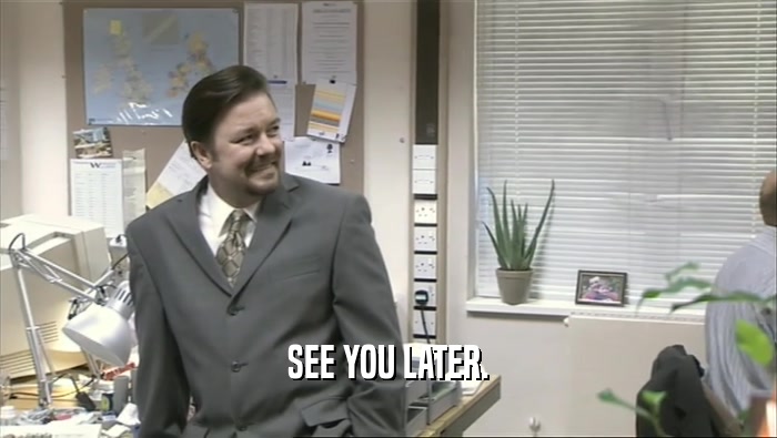 SEE YOU LATER.  
