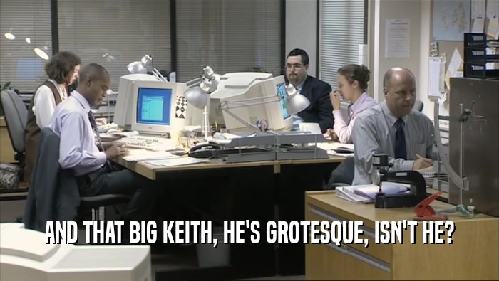 AND THAT BIG KEITH, HE'S GROTESQUE, ISN'T HE?  