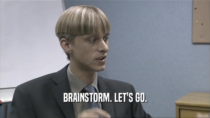 BRAINSTORM. LET'S GO.  