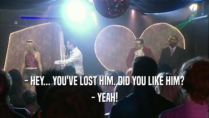 - HEY... YOU'VE LOST HIM. DID YOU LIKE HIM? - YEAH! 