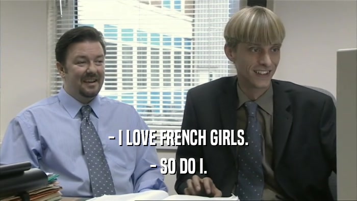- I LOVE FRENCH GIRLS.
 - SO DO I.
 
