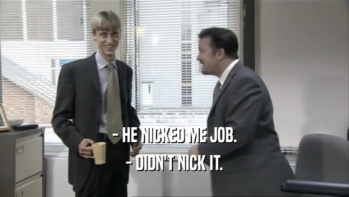 - HE NICKED ME JOB. - DIDN'T NICK IT. 
