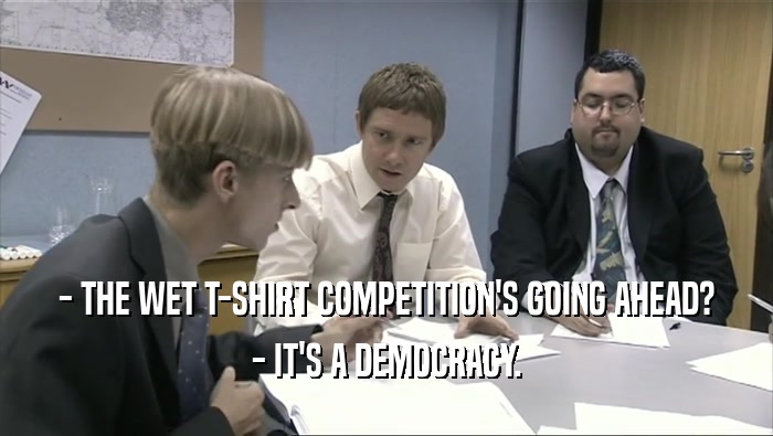 - THE WET T-SHIRT COMPETITION'S GOING AHEAD?
 - IT'S A DEMOCRACY.
 