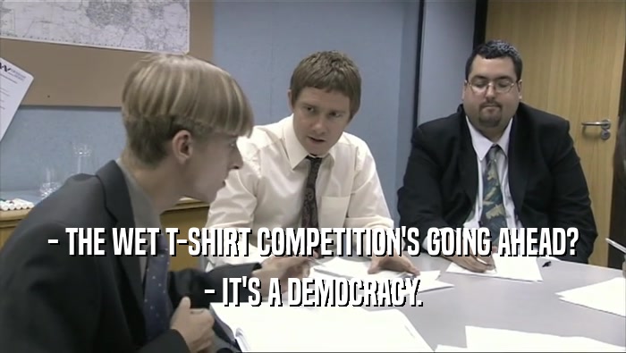 - THE WET T-SHIRT COMPETITION'S GOING AHEAD? - IT'S A DEMOCRACY. 
