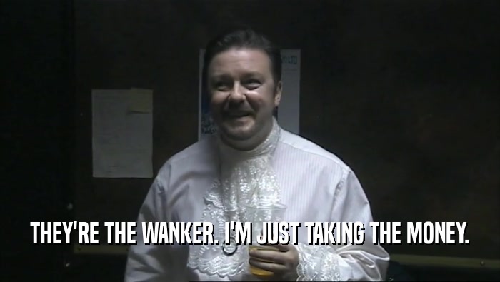 THEY'RE THE WANKER. I'M JUST TAKING THE MONEY.  