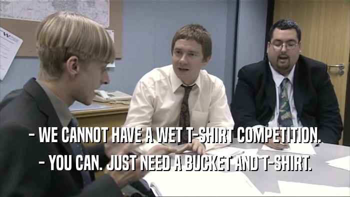 - WE CANNOT HAVE A WET T-SHIRT COMPETITION.
 - YOU CAN. JUST NEED A BUCKET AND T-SHIRT.
 