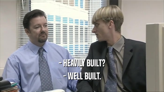 - HEAVILY BUILT? - WELL BUILT. 