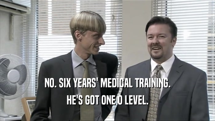 NO. SIX YEARS' MEDICAL TRAINING. HE'S GOT ONE O LEVEL. 