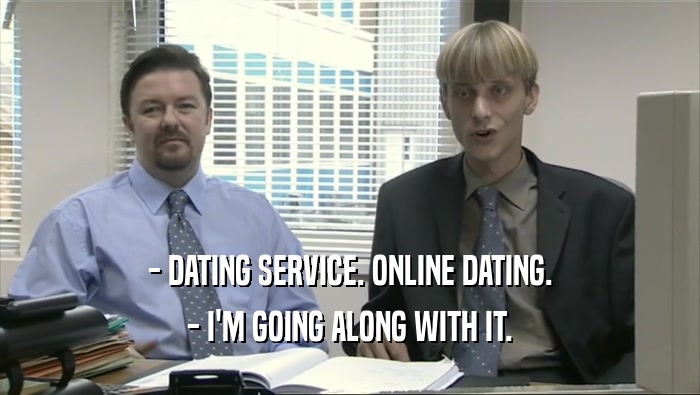 - DATING SERVICE. ONLINE DATING.
 - I'M GOING ALONG WITH IT.
 