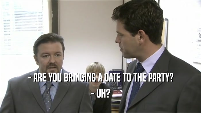 - ARE YOU BRINGING A DATE TO THE PARTY? - UH? 