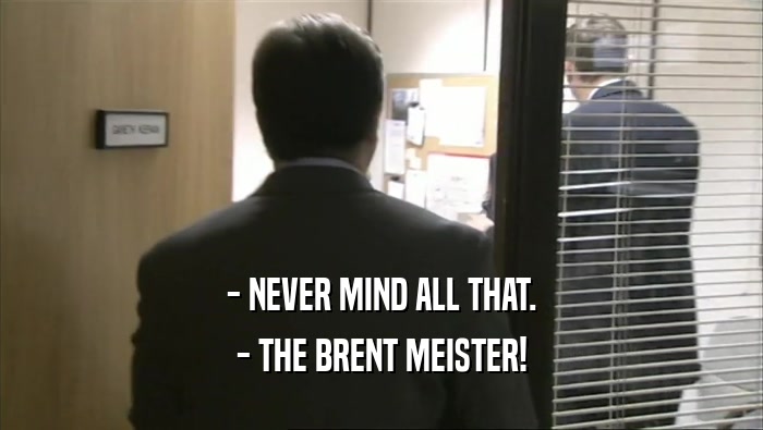 - NEVER MIND ALL THAT. - THE BRENT MEISTER! 