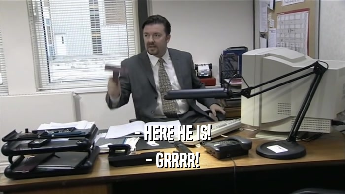 - HERE HE IS! - GRRRR! 