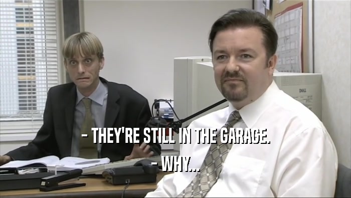 - THEY'RE STILL IN THE GARAGE. - WHY... 