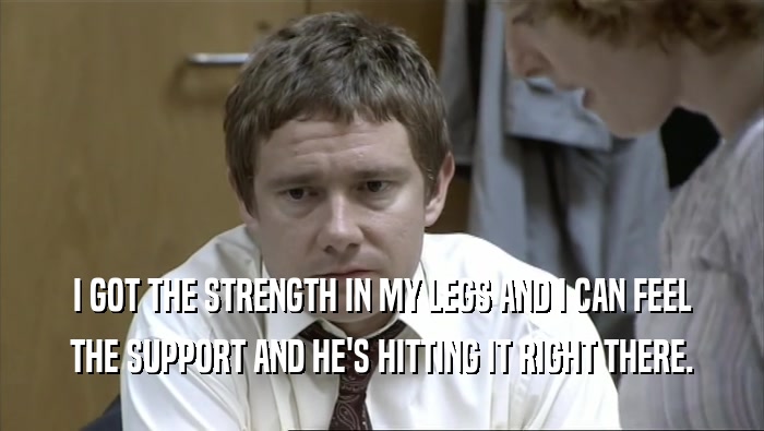 I GOT THE STRENGTH IN MY LEGS AND I CAN FEEL THE SUPPORT AND HE'S HITTING IT RIGHT THERE. 