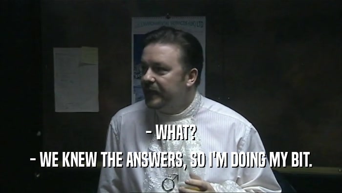 - WHAT? - WE KNEW THE ANSWERS, SO I'M DOING MY BIT. 