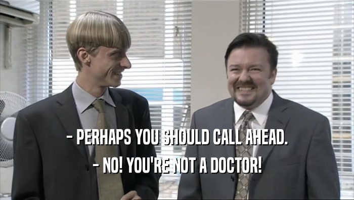 - PERHAPS YOU SHOULD CALL AHEAD. - NO! YOU'RE NOT A DOCTOR! 