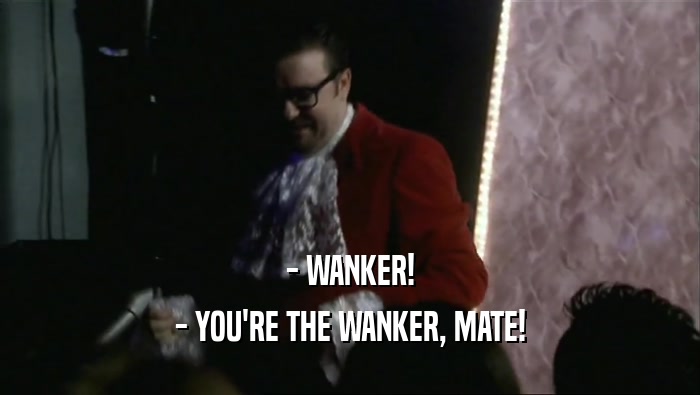 - WANKER! - YOU'RE THE WANKER, MATE! 