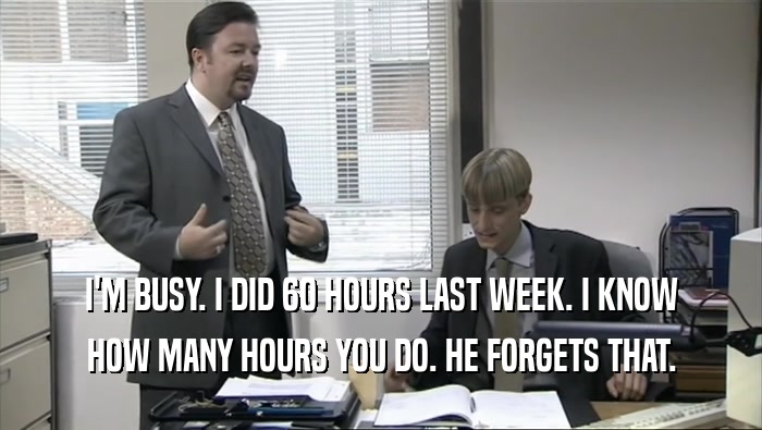 I'M BUSY. I DID 60 HOURS LAST WEEK. I KNOW HOW MANY HOURS YOU DO. HE FORGETS THAT. 