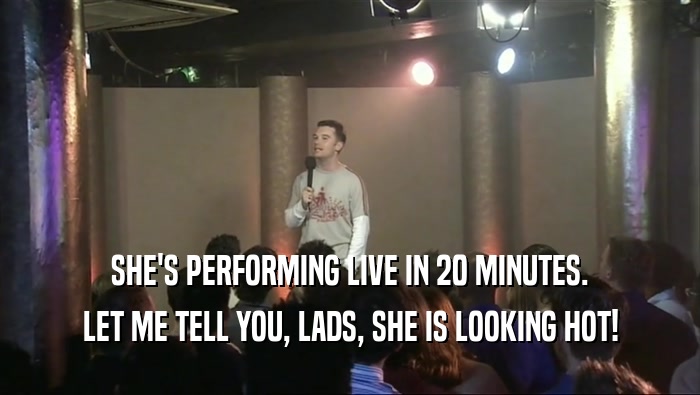 SHE'S PERFORMING LIVE IN 20 MINUTES. LET ME TELL YOU, LADS, SHE IS LOOKING HOT! 