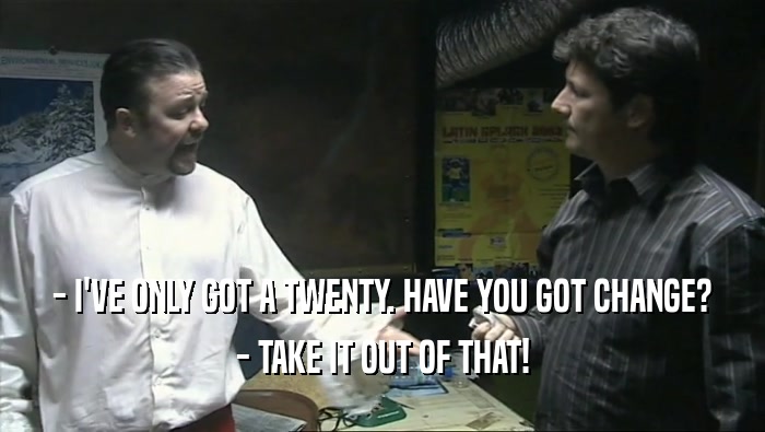 - I'VE ONLY GOT A TWENTY. HAVE YOU GOT CHANGE?
 - TAKE IT OUT OF THAT!
 