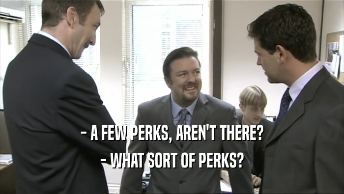 - A FEW PERKS, AREN'T THERE?
 - WHAT SORT OF PERKS?
 