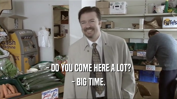 - DO YOU COME HERE A LOT? - BIG TIME. 