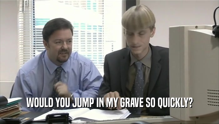 WOULD YOU JUMP IN MY GRAVE SO QUICKLY?  
