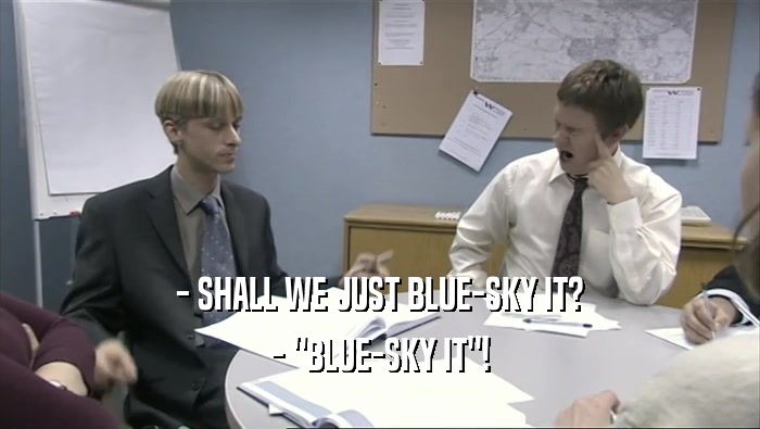 - SHALL WE JUST BLUE-SKY IT?
 - 