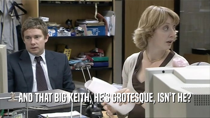 AND THAT BIG KEITH, HE'S GROTESQUE, ISN'T HE?  