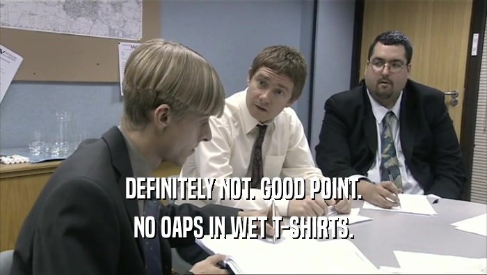 DEFINITELY NOT. GOOD POINT.
 NO OAPS IN WET T-SHIRTS.
 