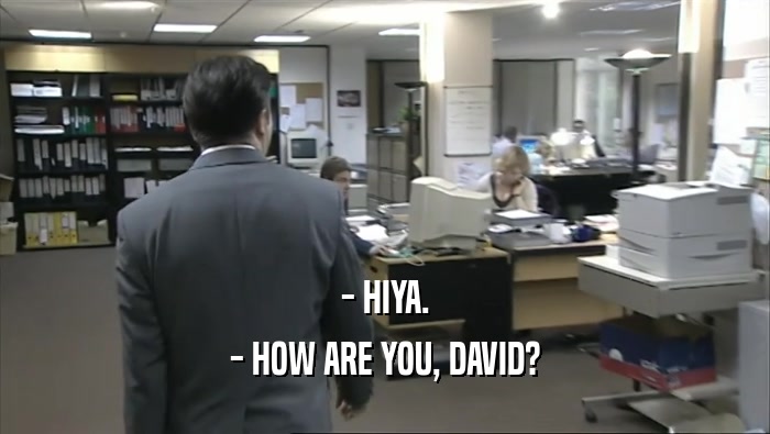 - HIYA.
 - HOW ARE YOU, DAVID?
 