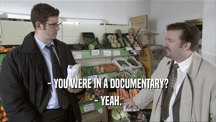 - YOU WERE IN A DOCUMENTARY?
 - YEAH.
 